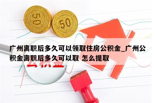 广州离职后多久可以领取住房公积金_广州公积金离职后多久可以取 怎么提取