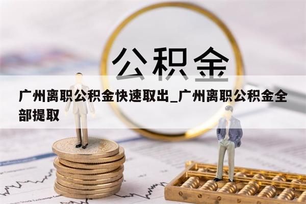 广州离职公积金快速取出_广州离职公积金全部提取