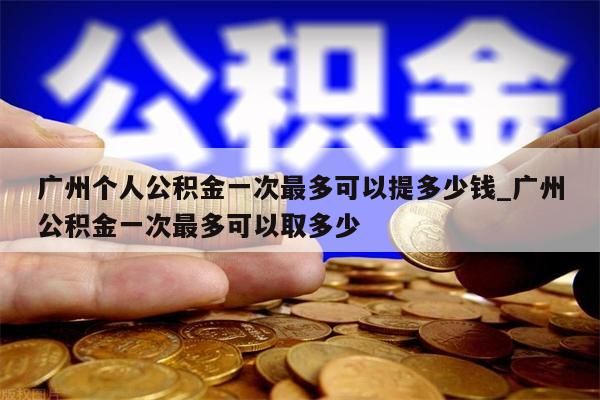 广州个人公积金一次最多可以提多少钱_广州公积金一次最多可以取多少