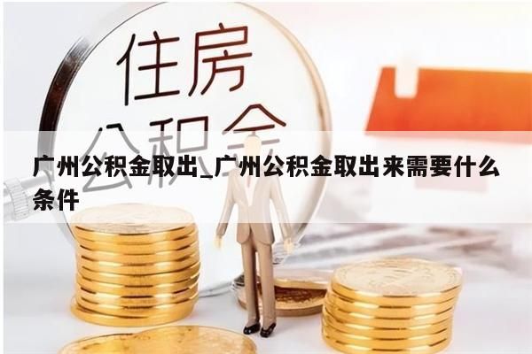 广州公积金取出_广州公积金取出来需要什么条件