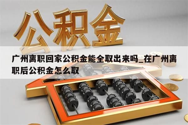 广州离职回家公积金能全取出来吗_在广州离职后公积金怎么取