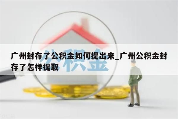 广州封存了公积金如何提出来_广州公积金封存了怎样提取