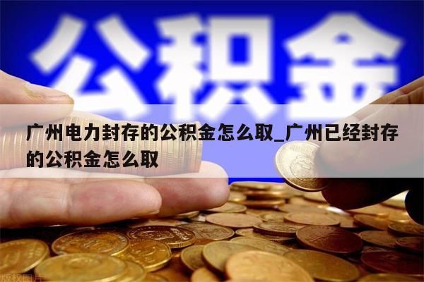 广州电力封存的公积金怎么取_广州已经封存的公积金怎么取