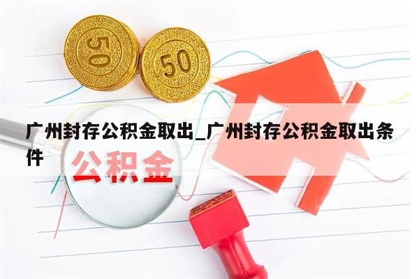 广州封存公积金取出_广州封存公积金取出条件