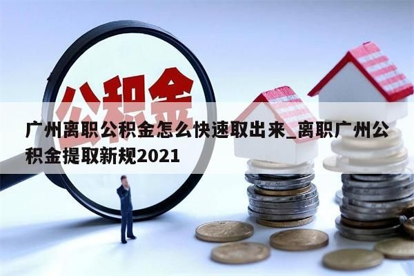 广州离职公积金怎么快速取出来_离职广州公积金提取新规2021