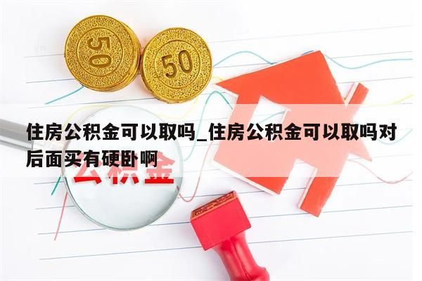 住房公积金可以取吗_住房公积金可以取吗对后面买有硬卧啊