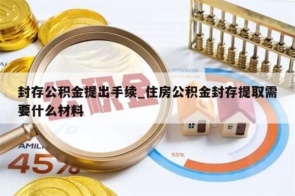 封存公积金提出手续_住房公积金封存提取需要什么材料