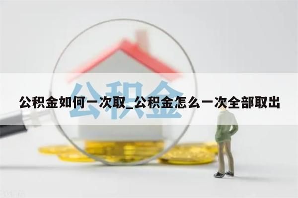 公积金如何一次取_公积金怎么一次全部取出