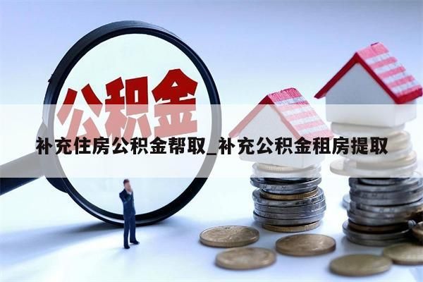 补充住房公积金帮取_补充公积金租房提取