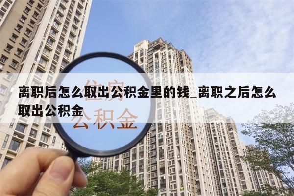 离职后怎么取出公积金里的钱_离职之后怎么取出公积金